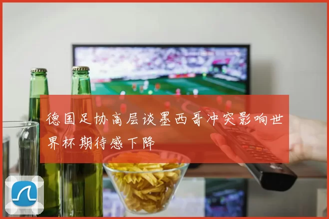 德国足协高层谈墨西哥冲突影响世界杯期待感下降