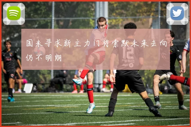 国米寻求新主力门将索默未来去向仍不明朗