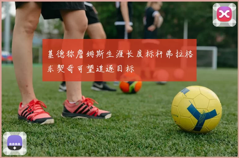 基德称詹姆斯生涯长度标杆弗拉格东契奇可望追逐目标