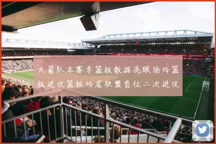 火箭队本赛季篮板数据亮眼场均篮板进攻篮板均居联盟首位二次进攻得分紧随其后
