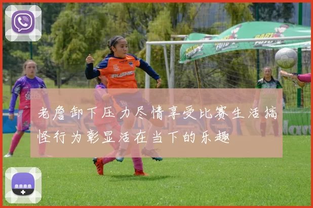 老詹卸下压力尽情享受比赛生活搞怪行为彰显活在当下的乐趣