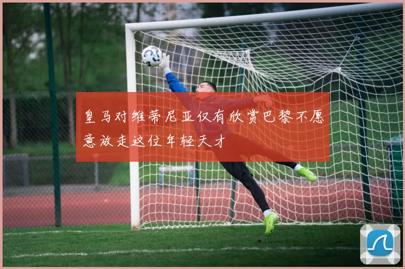 皇马对维蒂尼亚仅有欣赏巴黎不愿意放走这位年轻天才