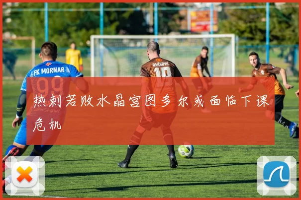 热刺若败水晶宫图多尔或面临下课危机