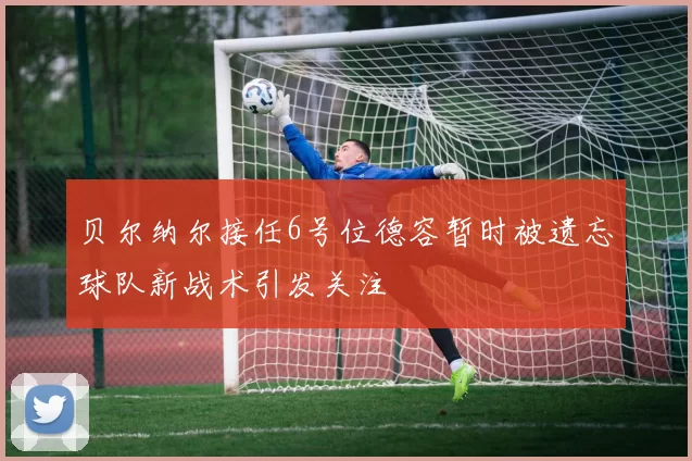 贝尔纳尔接任6号位德容暂时被遗忘球队新战术引发关注