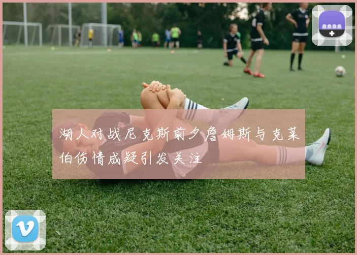 湖人对战尼克斯前夕詹姆斯与克莱伯伤情成疑引发关注