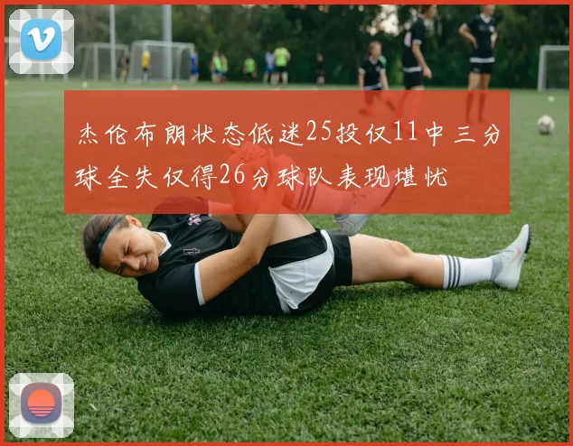杰伦布朗状态低迷25投仅11中三分球全失仅得26分球队表现堪忧