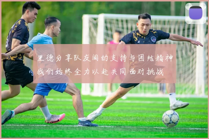 里德分享队友间的支持与团结精神我们始终全力以赴共同面对挑战