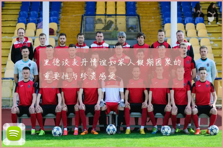里德谈麦丹情谊如家人假期团聚的重要性与珍贵感受