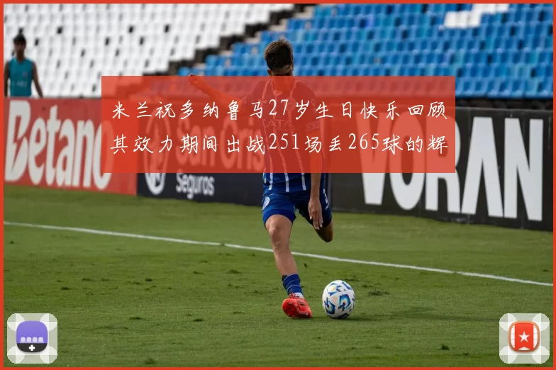 米兰祝多纳鲁马27岁生日快乐回顾其效力期间出战251场丢265球的辉煌历程