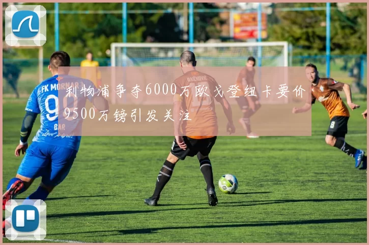 利物浦争夺6000万欧戈登纽卡要价9500万镑引发关注
