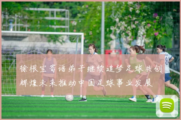 徐根宝寄语弟子继续追梦足球共创辉煌未来推动中国足球事业发展