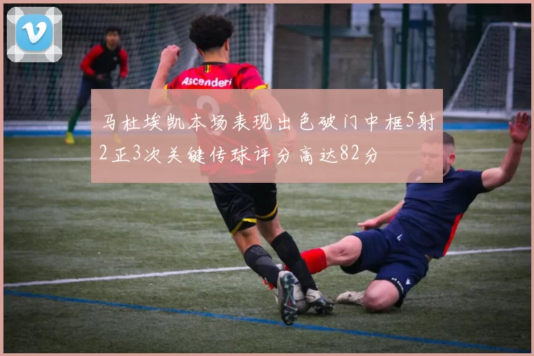马杜埃凯本场表现出色破门中框5射2正3次关键传球评分高达82分